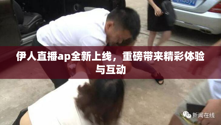 伊人直播ap全新上线，重磅带来精彩体验与互动