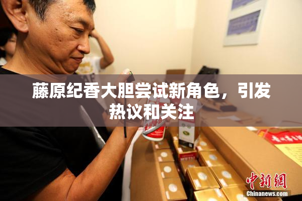 藤原纪香大胆尝试新角色，引发热议和关注