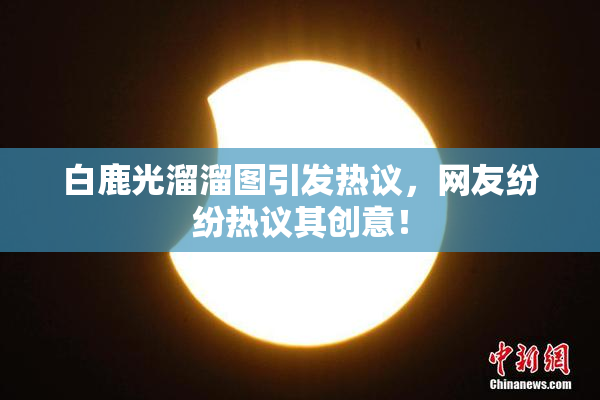白鹿光溜溜图引发热议，网友纷纷热议其创意！