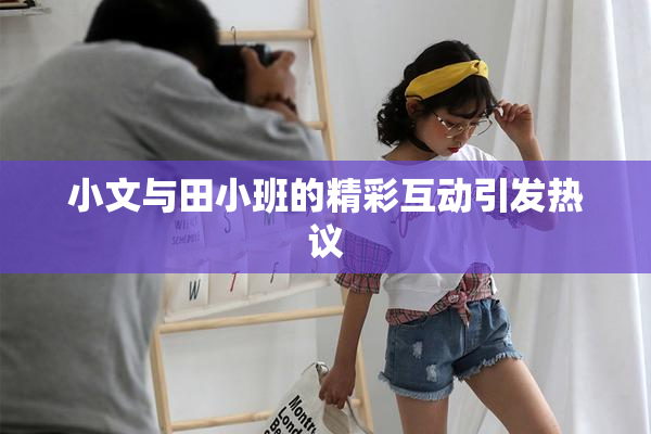 小文与田小班的精彩互动引发热议