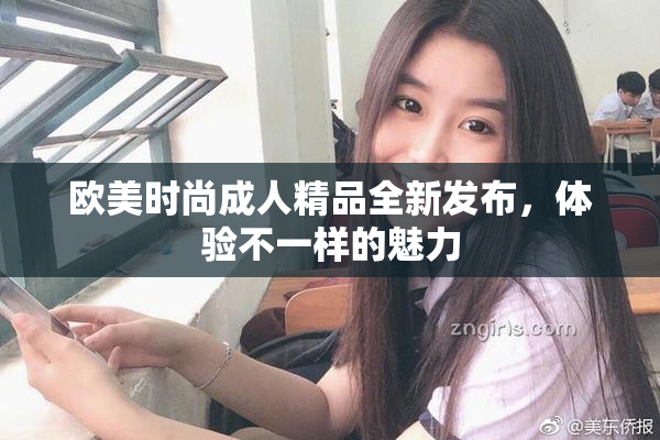 欧美时尚成人精品全新发布，体验不一样的魅力