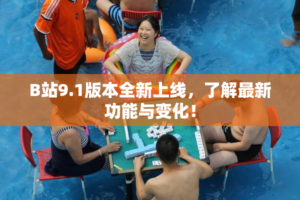 B站9.1版本全新上线，了解最新功能与变化！