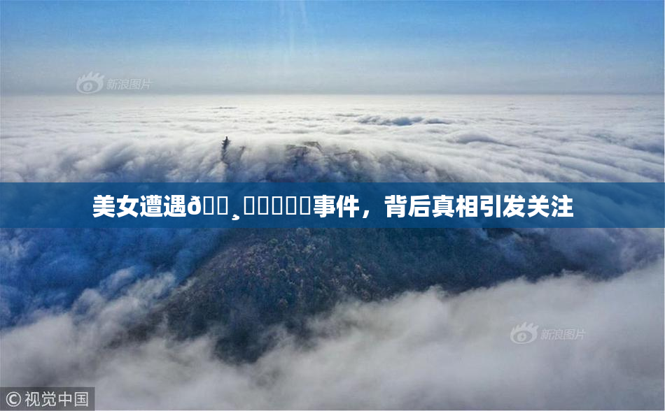 美女遭遇🌸‌❌‌❌‌事件，背后真相引发关注