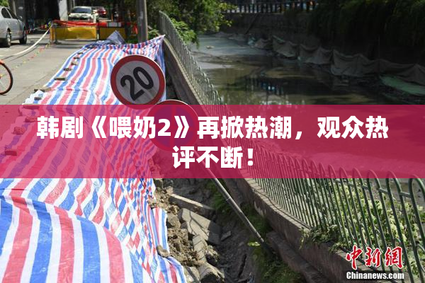 韩剧《喂奶2》再掀热潮，观众热评不断！