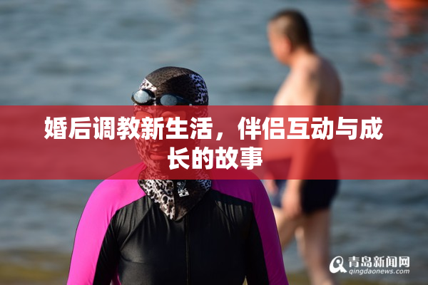 婚后调教新生活，伴侣互动与成长的故事