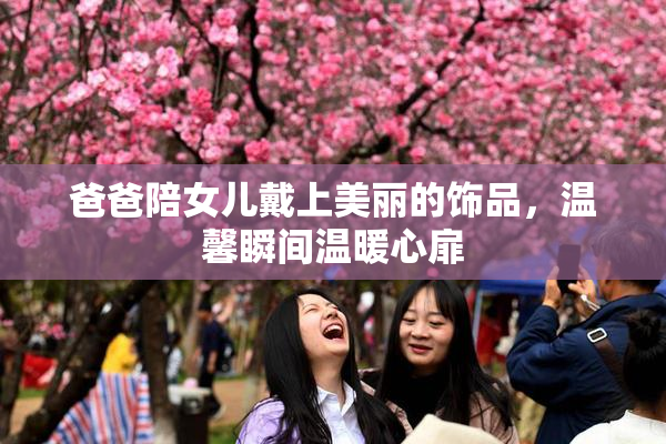 爸爸陪女儿戴上美丽的饰品，温馨瞬间温暖心扉