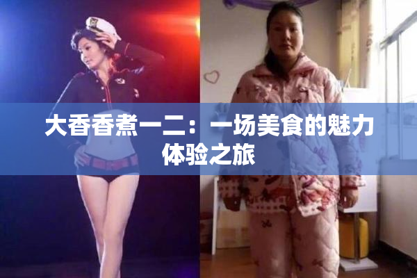 大香香煮一二：一场美食的魅力体验之旅