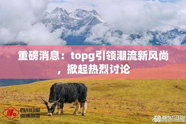 重磅消息：topg引领潮流新风尚，掀起热烈讨论