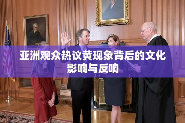 亚洲观众热议黄现象背后的文化影响与反响