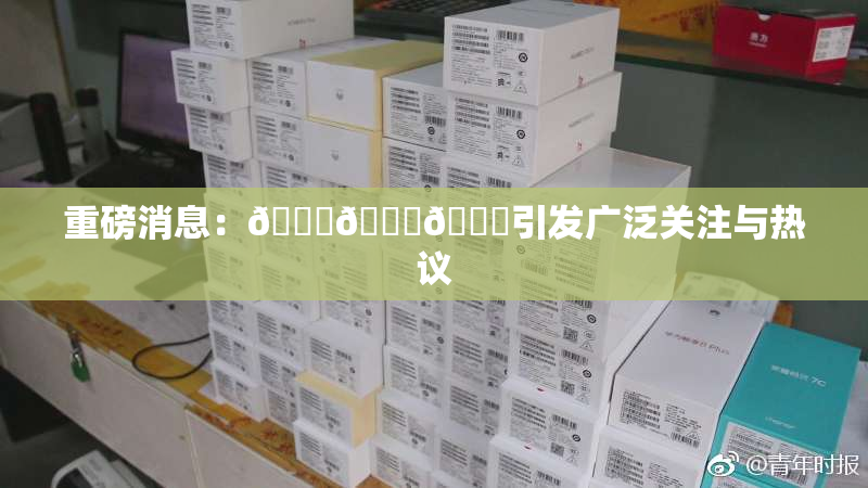 重磅消息：🍆🍑🔞引发广泛关注与热议