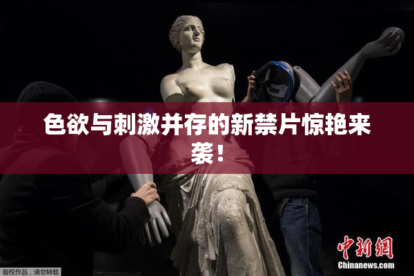 色欲与刺激并存的新禁片惊艳来袭！