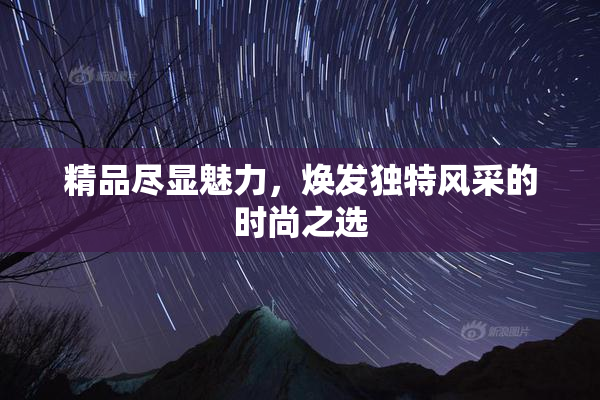 精品尽显魅力，焕发独特风采的时尚之选