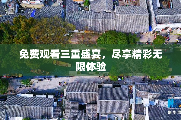 免费观看三重盛宴，尽享精彩无限体验
