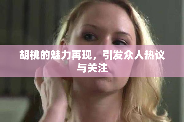胡桃的魅力再现，引发众人热议与关注