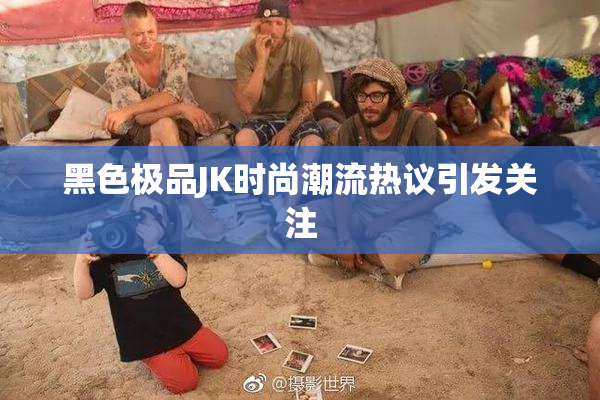 黑色极品JK时尚潮流热议引发关注