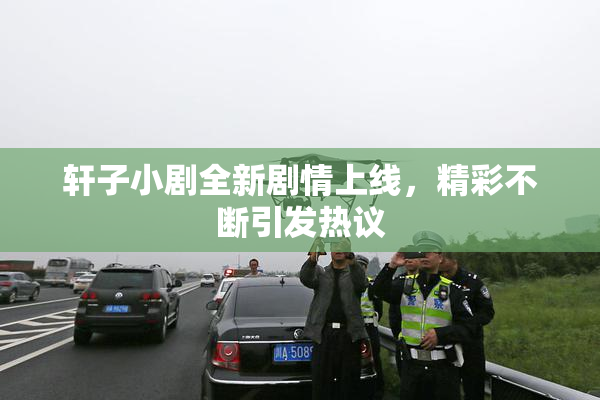 轩子小剧全新剧情上线，精彩不断引发热议