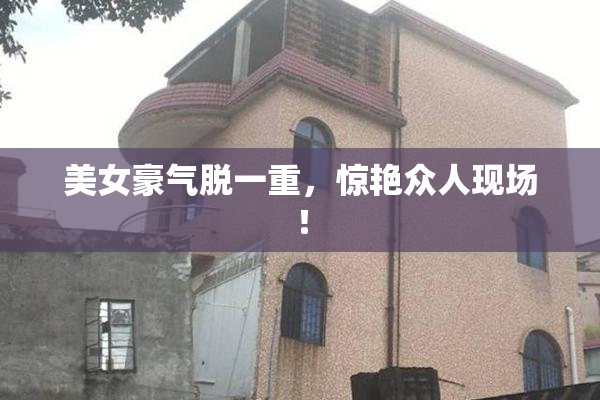 美女豪气脱一重，惊艳众人现场！