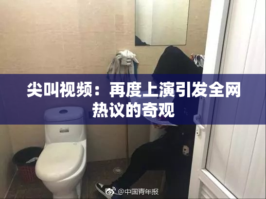 尖叫视频：再度上演引发全网热议的奇观