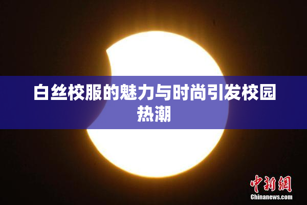 白丝校服的魅力与时尚引发校园热潮