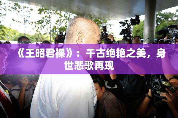 《王昭君裸》：千古绝艳之美，身世悲歌再现