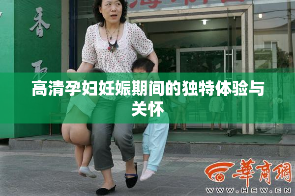 高清孕妇妊娠期间的独特体验与关怀