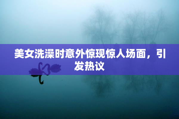 美女洗澡时意外惊现惊人场面，引发热议