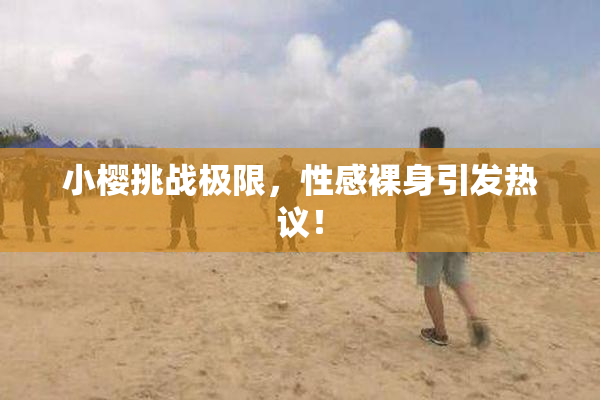 小樱挑战极限，性感裸身引发热议！