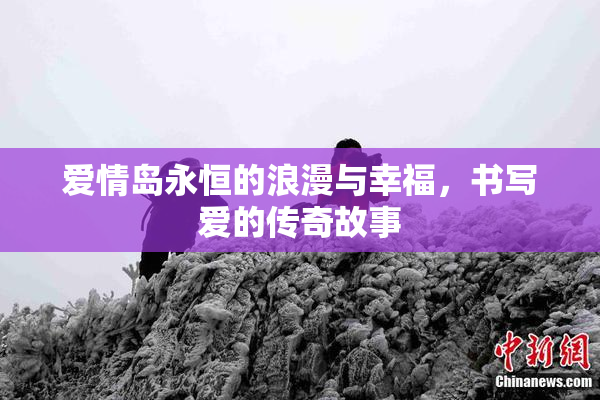爱情岛永恒的浪漫与幸福，书写爱的传奇故事