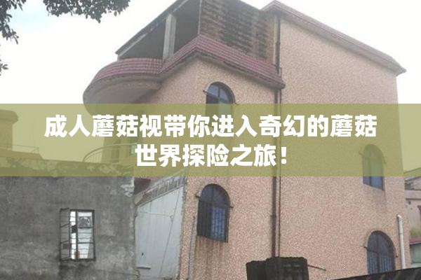 成人蘑菇视带你进入奇幻的蘑菇世界探险之旅！
