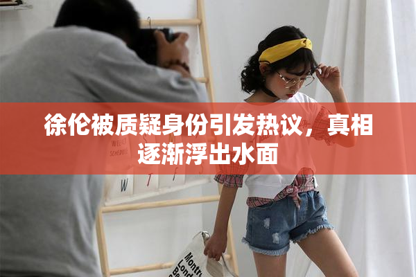 徐伦被质疑身份引发热议，真相逐渐浮出水面