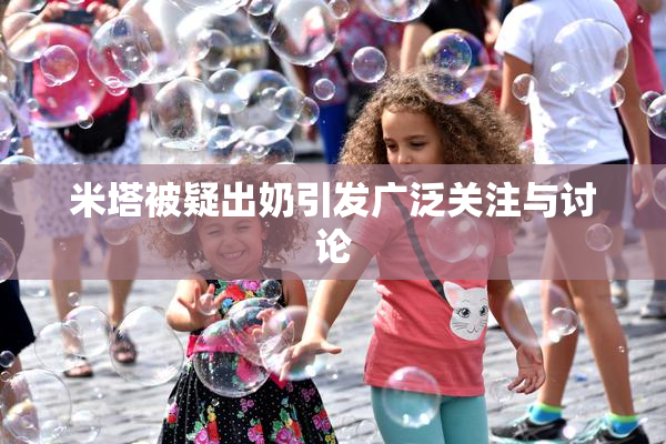 米塔被疑出奶引发广泛关注与讨论