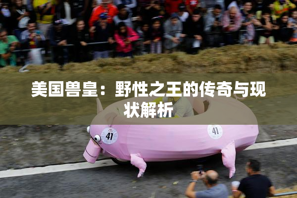 美国兽皇：野性之王的传奇与现状解析