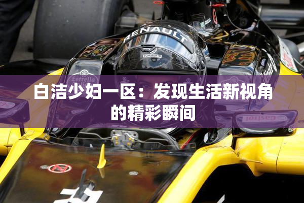 白洁少妇一区：发现生活新视角的精彩瞬间