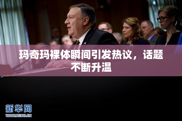 玛奇玛裸体瞬间引发热议，话题不断升温