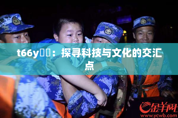 t66y逹葢：探寻科技与文化的交汇点