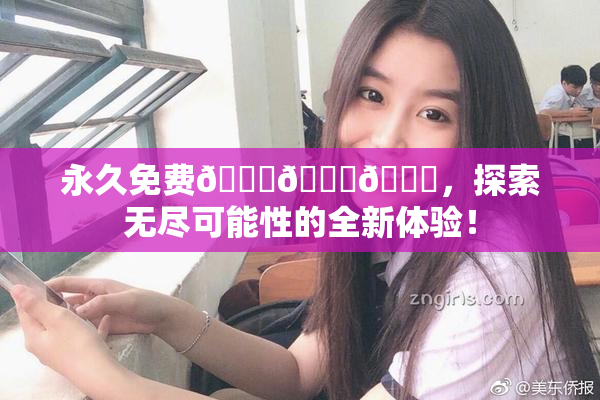 永久免费🔞🔞🔞，探索无尽可能性的全新体验！