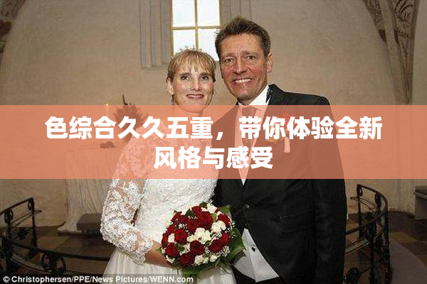 色综合久久五重，带你体验全新风格与感受