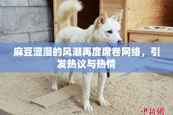 麻豆涩漫的风潮再度席卷网络，引发热议与热情