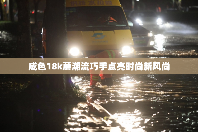 成色18k蘑潮流巧手点亮时尚新风尚