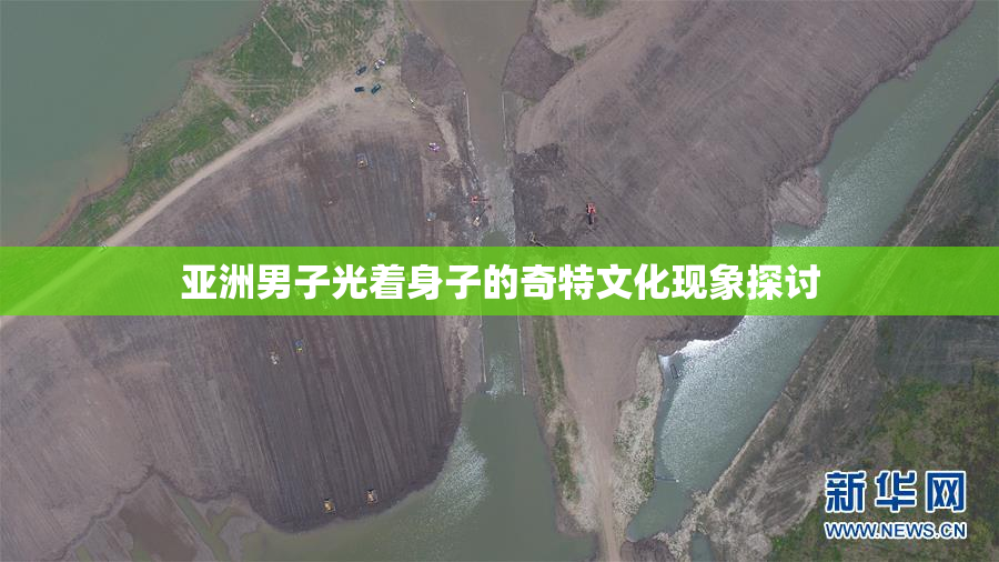 亚洲男子光着身子的奇特文化现象探讨