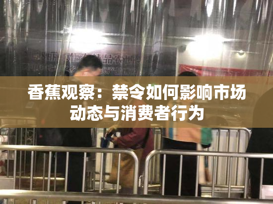 香蕉观察：禁令如何影响市场动态与消费者行为