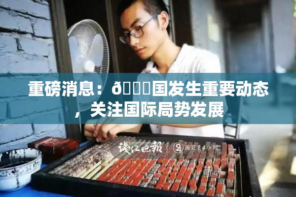 重磅消息：🔞国发生重要动态，关注国际局势发展