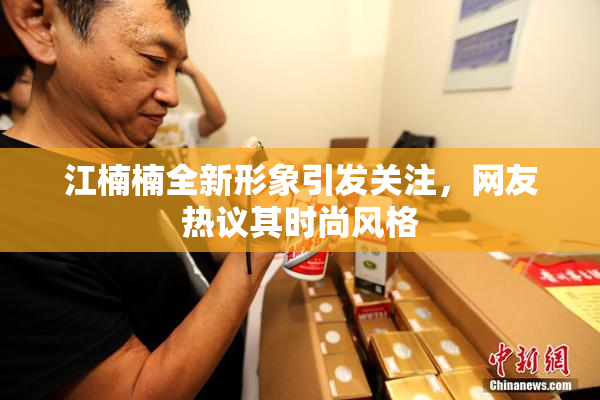 江楠楠全新形象引发关注，网友热议其时尚风格