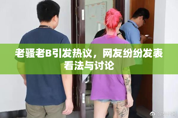 老骚老B引发热议，网友纷纷发表看法与讨论