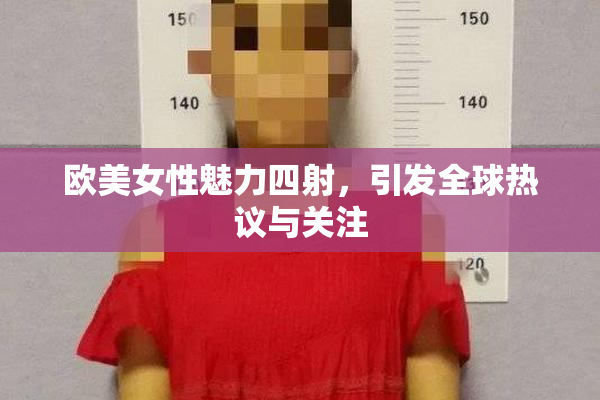 欧美女性魅力四射，引发全球热议与关注