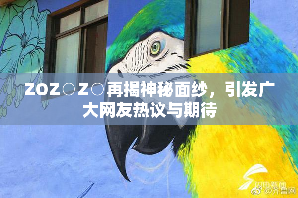 ZOZ○Z○再揭神秘面纱，引发广大网友热议与期待