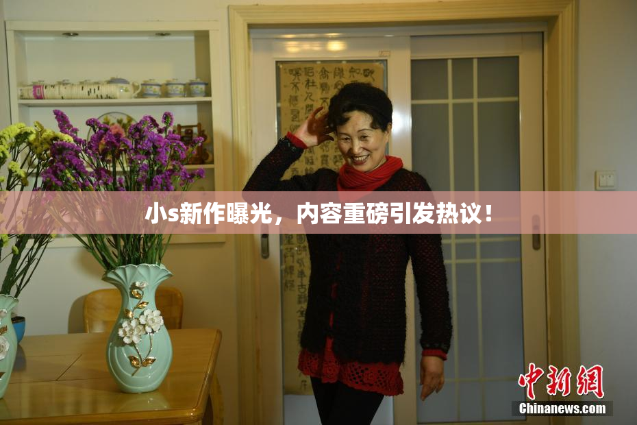 小s新作曝光，内容重磅引发热议！