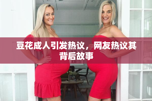 豆花成人引发热议，网友热议其背后故事