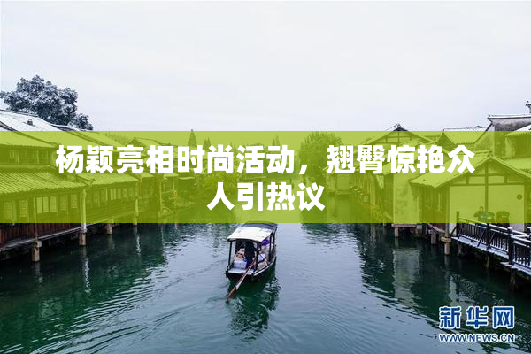 杨颖亮相时尚活动，翘臀惊艳众人引热议