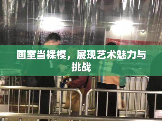 画室当裸模，展现艺术魅力与挑战